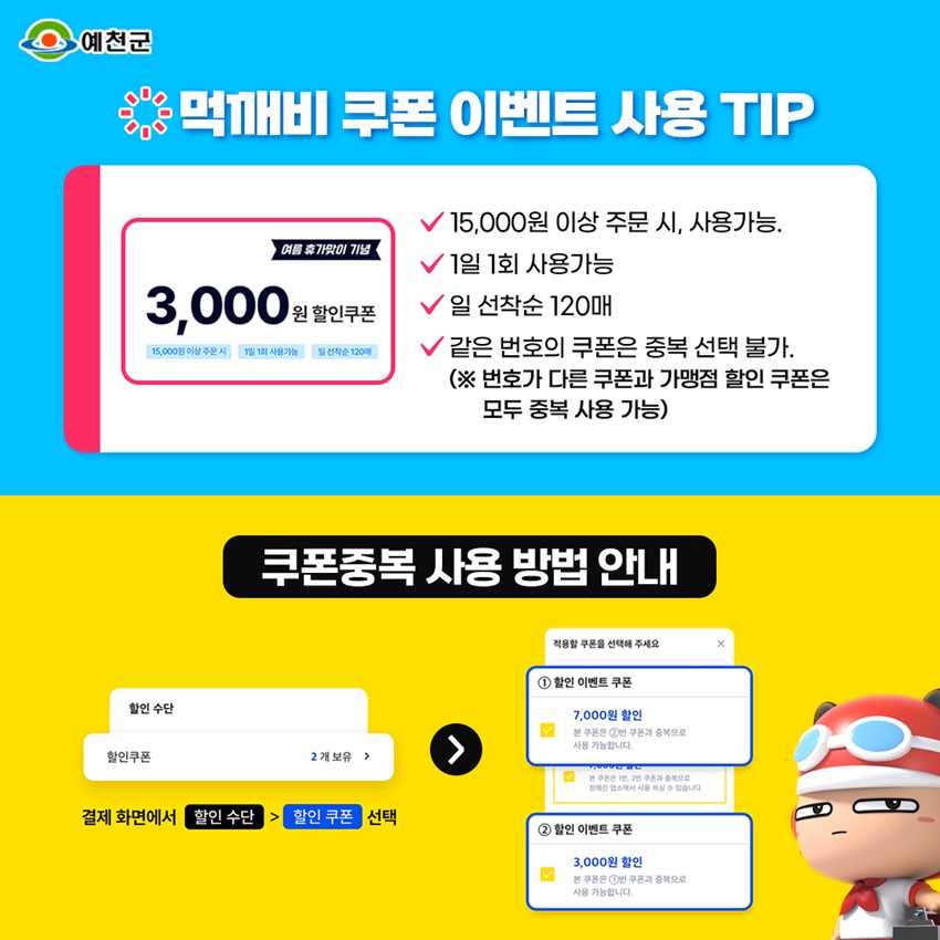 먹깨비 쿠폰 이벤트 사용TIP 여름 휴가맞이 기념 3,000원 할인쿠폰 15,000원 이상 주문 시 사용가능 1일 1회 사용가능 일 선착순 120매 같은 번호의 쿠폰은 중복 선택 불가.(※ 번호가 다른 쿠폰과 가맹점 할인 쿠폰은 모두 중복 사용 가능) 쿠폰중복 사용 방법 안내 결제 화면에서 할인 수단 ▷ 할인 쿠폰 선택 ① 할인 이벤트 쿠폰 ② 할인 이벤트 쿠폰 선택해서 사용